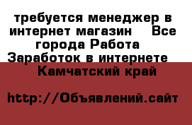 требуется менеджер в интернет магазин  - Все города Работа » Заработок в интернете   . Камчатский край